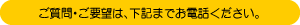 ご質問・ご要望等は、下記までお電話ください。