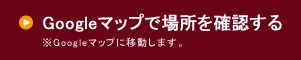 Googleマップで場所を確認する ※Googleマップに移動します。